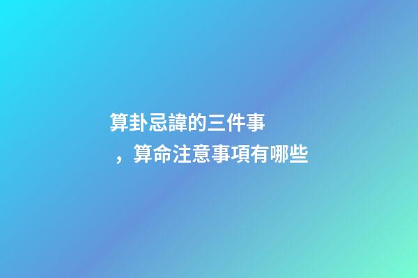算卦忌諱的三件事，算命注意事項有哪些
